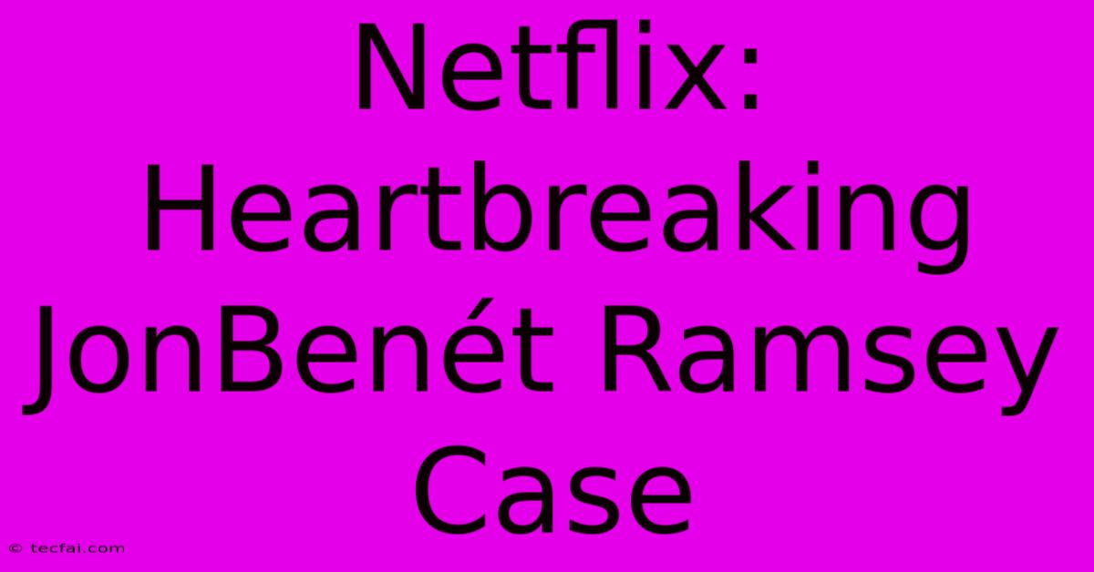 Netflix: Heartbreaking JonBenét Ramsey Case