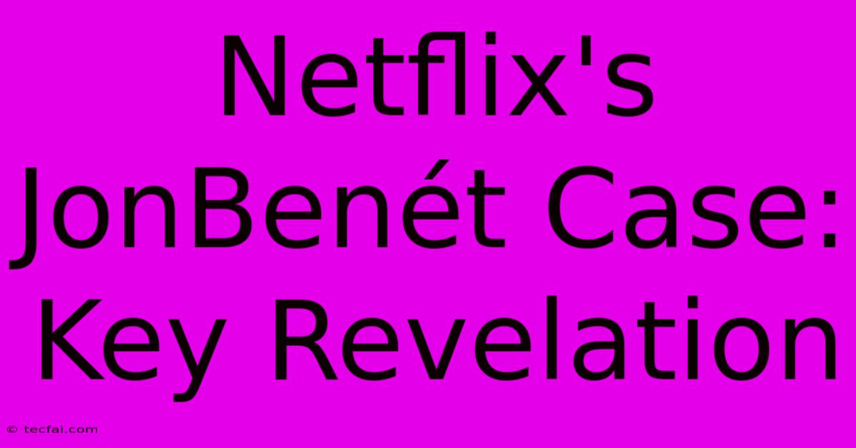 Netflix's JonBenét Case: Key Revelation