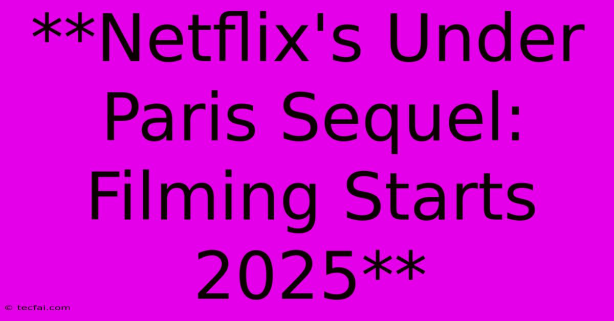 **Netflix's Under Paris Sequel: Filming Starts 2025** 