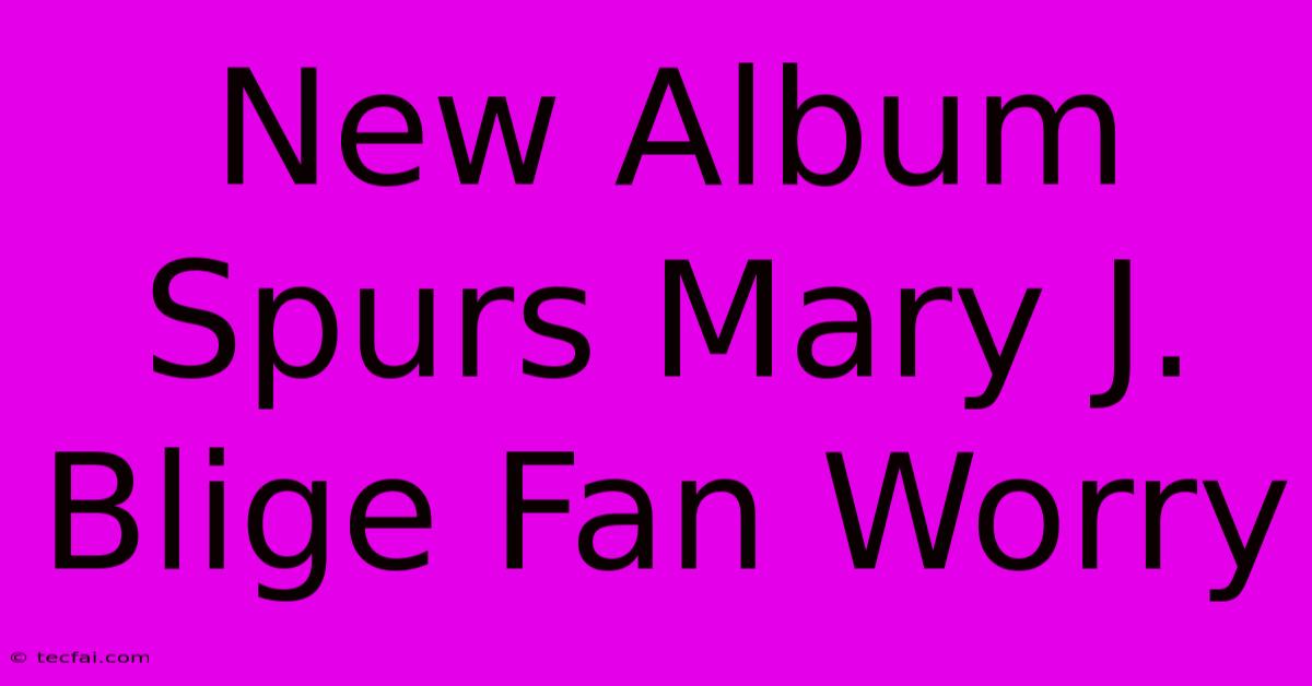 New Album Spurs Mary J. Blige Fan Worry