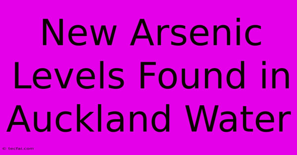 New Arsenic Levels Found In Auckland Water