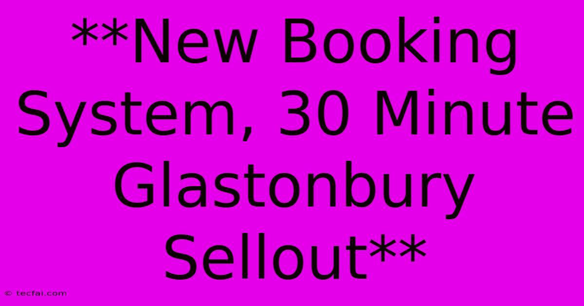 **New Booking System, 30 Minute Glastonbury Sellout**