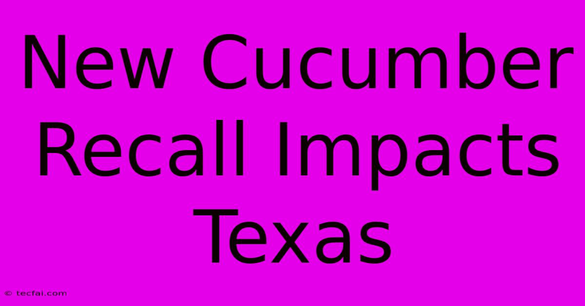 New Cucumber Recall Impacts Texas