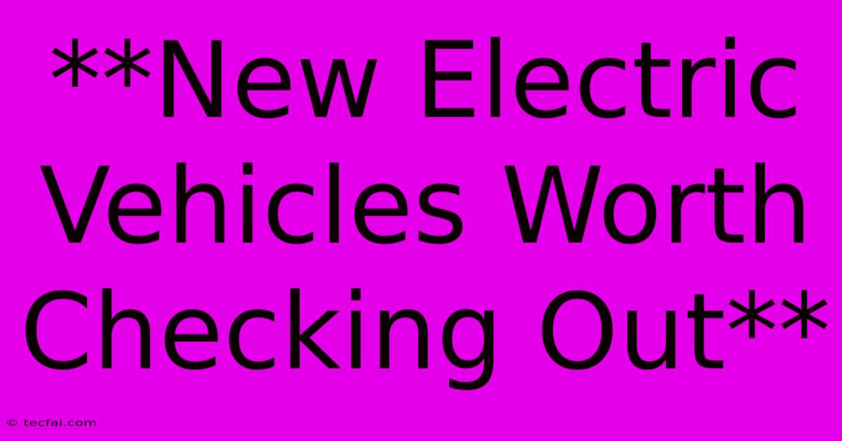 **New Electric Vehicles Worth Checking Out**