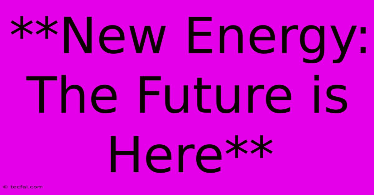 **New Energy: The Future Is Here**