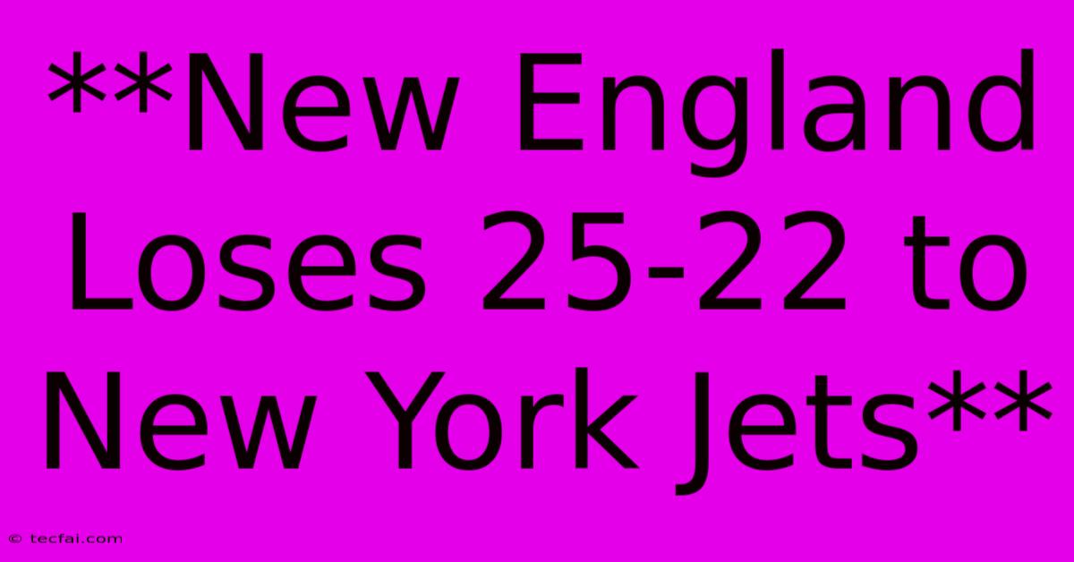 **New England Loses 25-22 To New York Jets** 