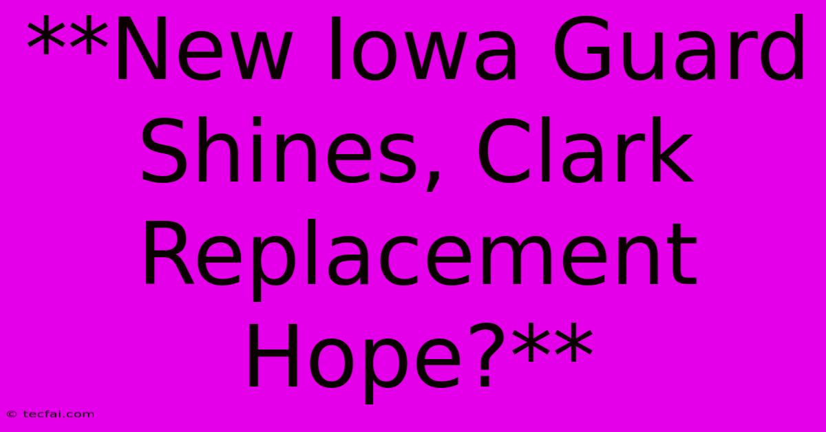 **New Iowa Guard Shines, Clark Replacement Hope?**