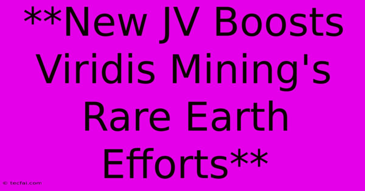 **New JV Boosts Viridis Mining's Rare Earth Efforts**