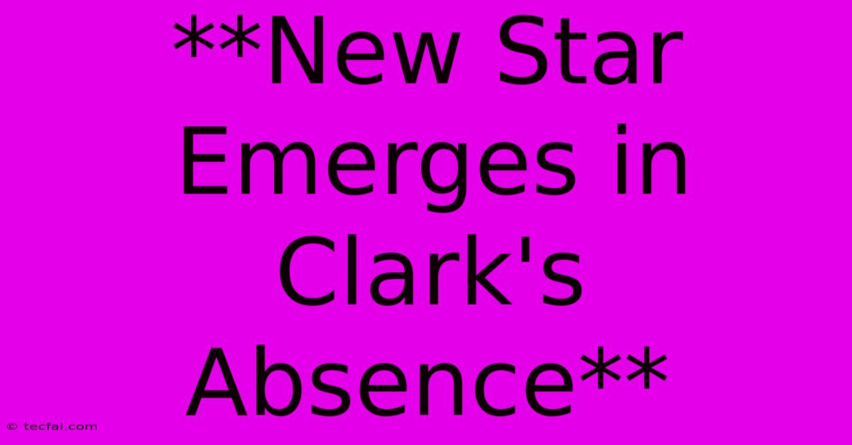 **New Star Emerges In Clark's Absence** 