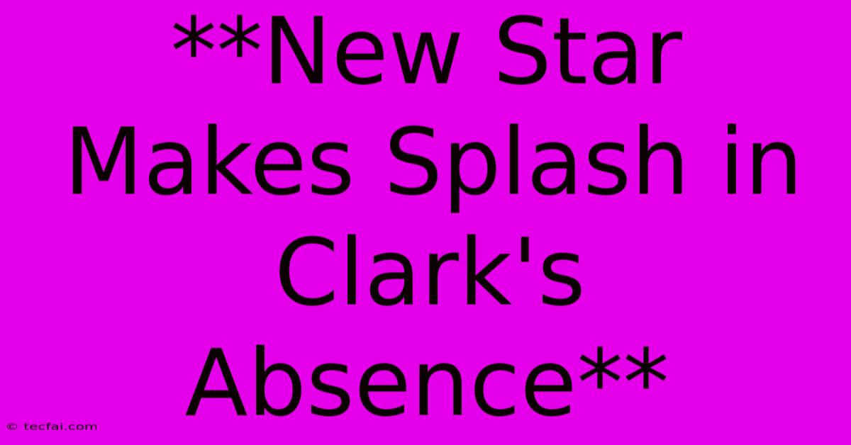 **New Star Makes Splash In Clark's Absence**