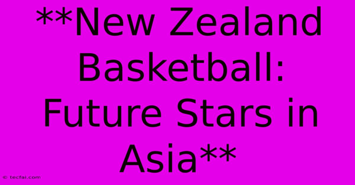 **New Zealand Basketball: Future Stars In Asia**