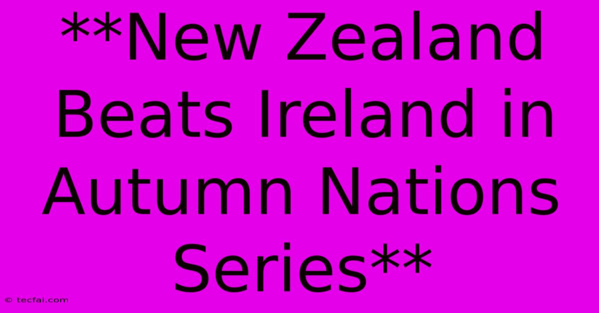 **New Zealand Beats Ireland In Autumn Nations Series**