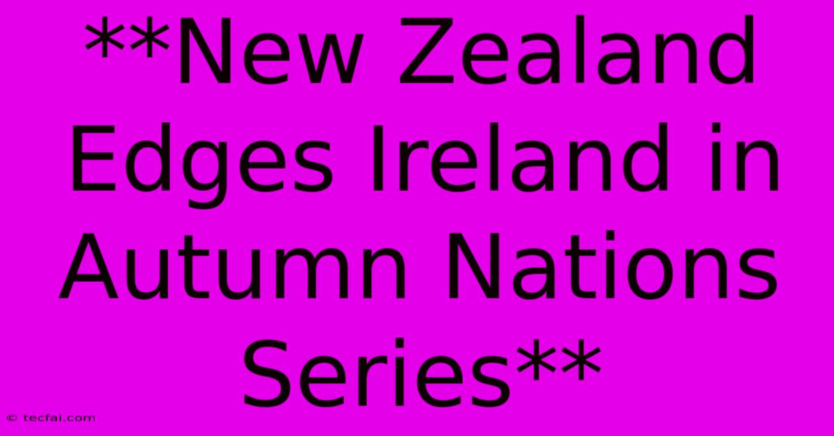 **New Zealand Edges Ireland In Autumn Nations Series**