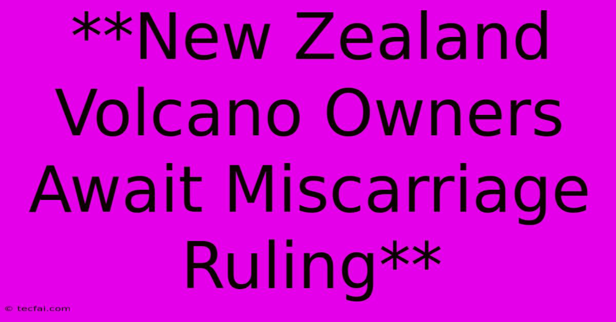 **New Zealand Volcano Owners Await Miscarriage Ruling**