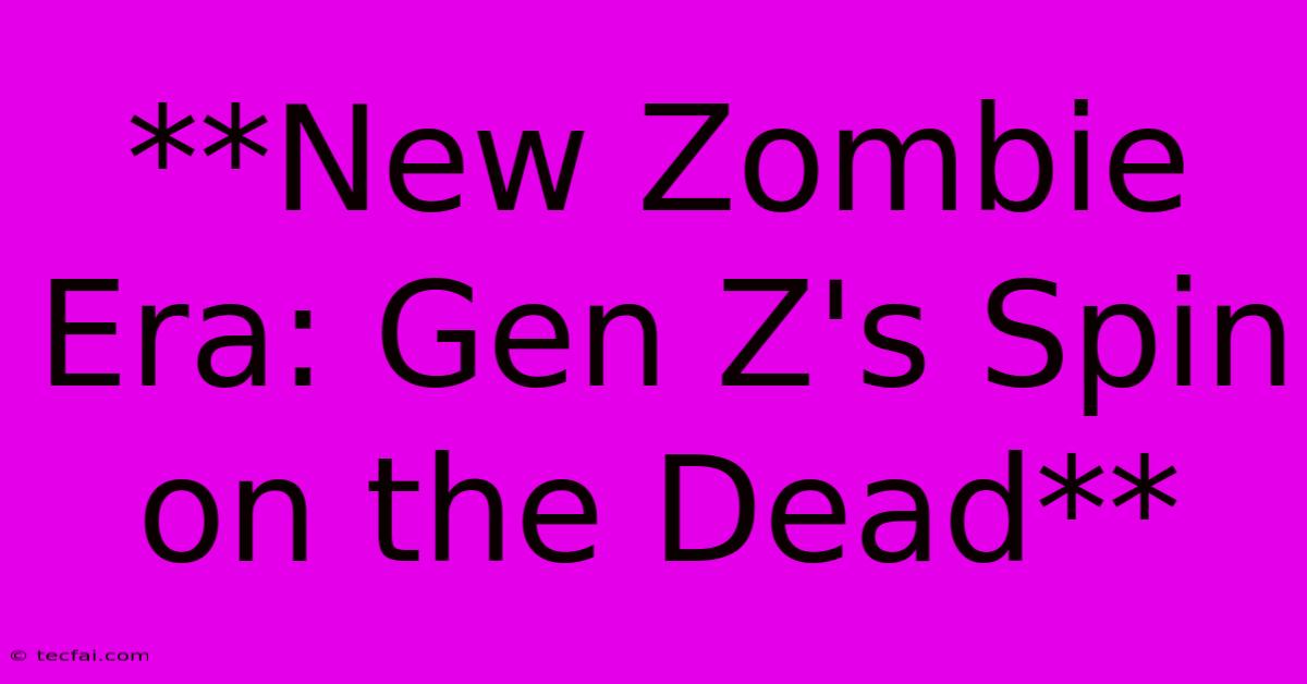 **New Zombie Era: Gen Z's Spin On The Dead**