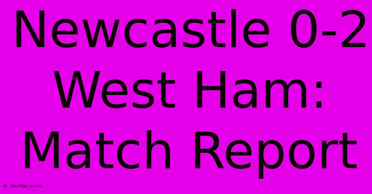 Newcastle 0-2 West Ham: Match Report