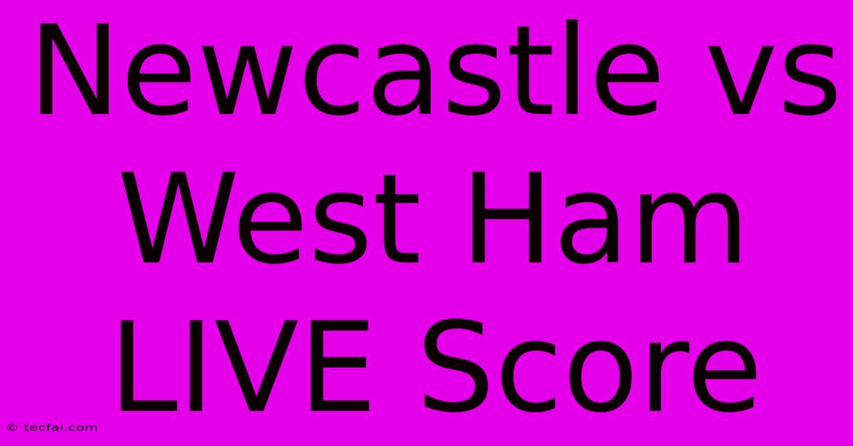 Newcastle Vs West Ham LIVE Score