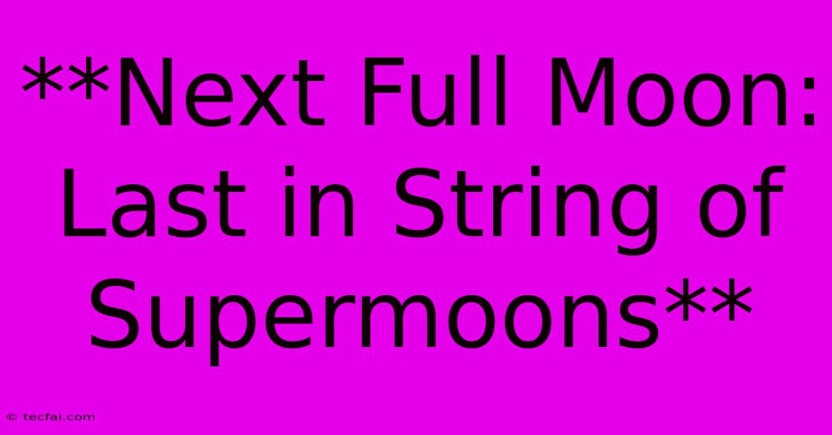 **Next Full Moon: Last In String Of Supermoons**