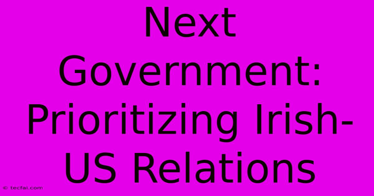 Next Government: Prioritizing Irish-US Relations