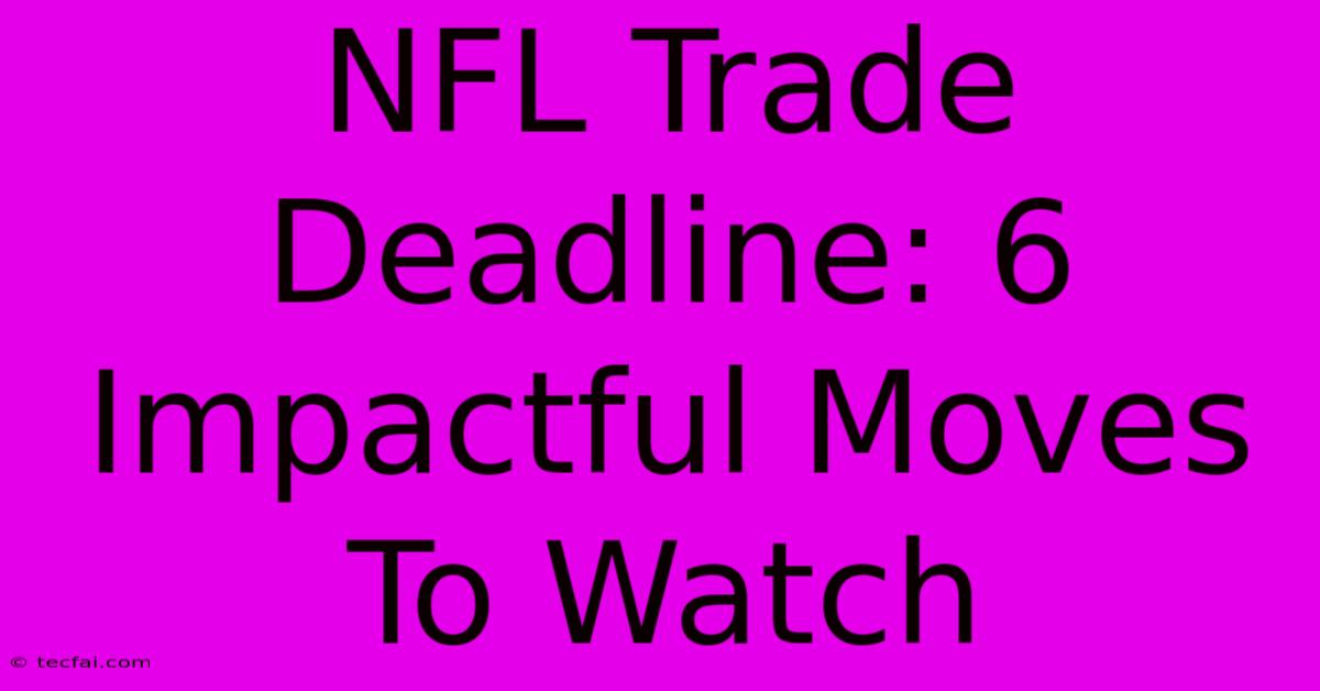 NFL Trade Deadline: 6 Impactful Moves To Watch 