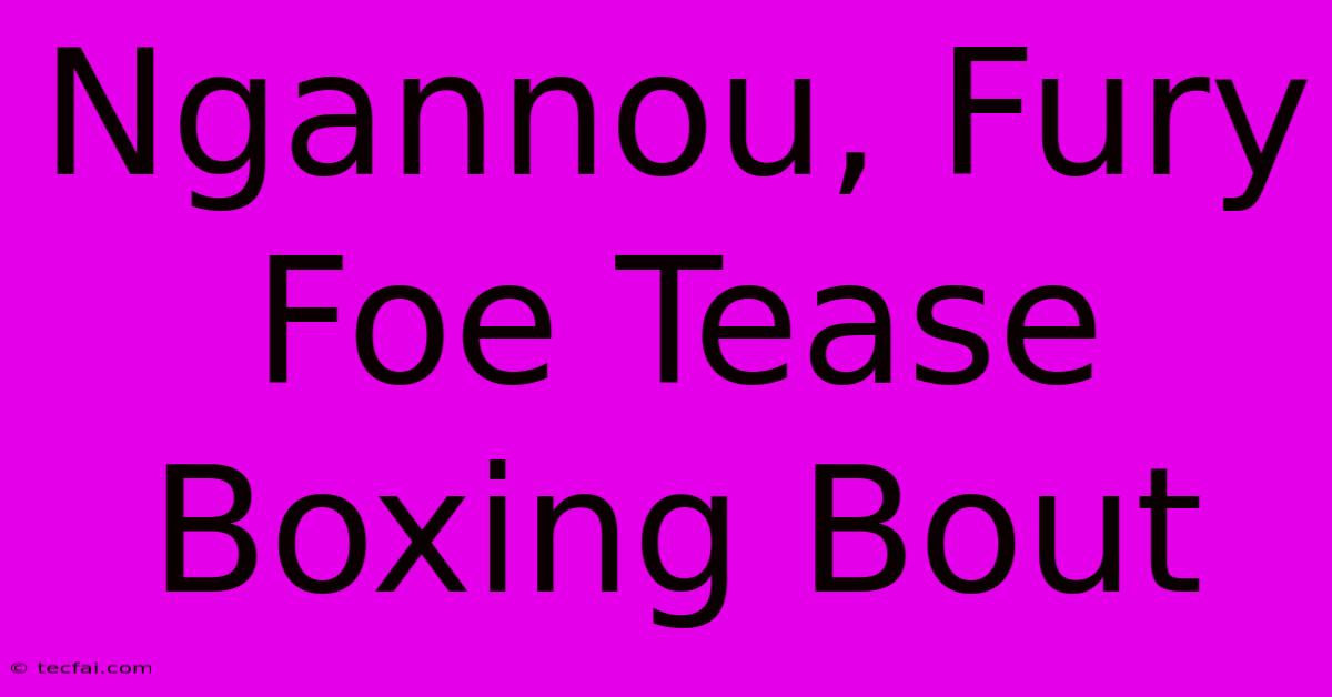 Ngannou, Fury Foe Tease Boxing Bout