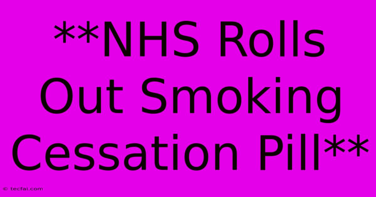 **NHS Rolls Out Smoking Cessation Pill**