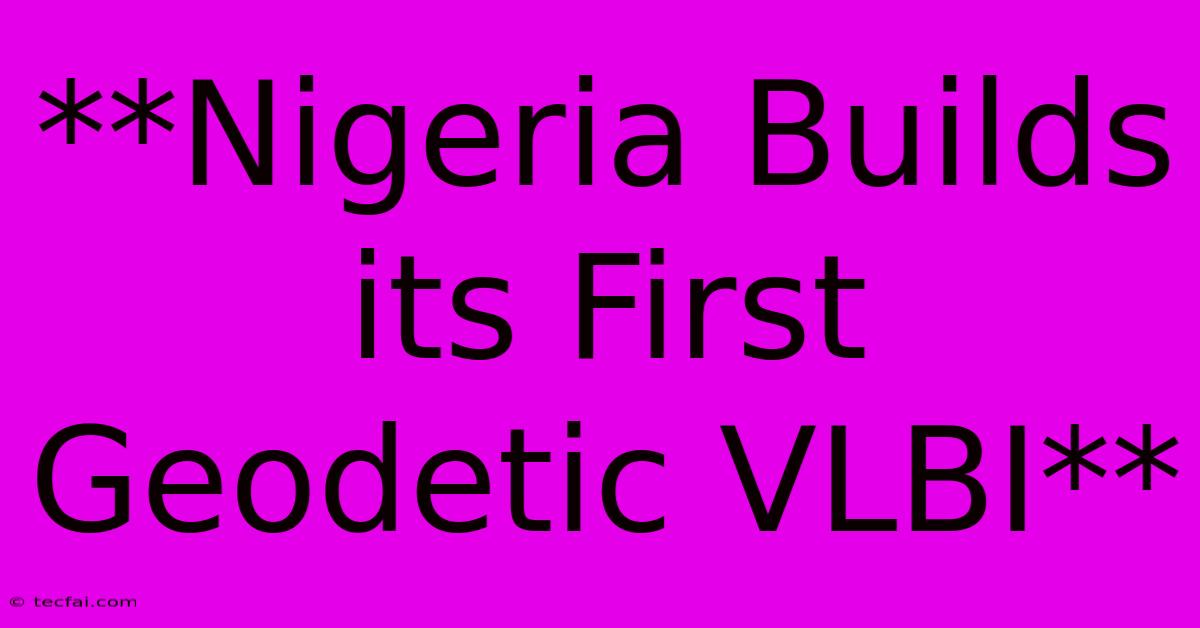 **Nigeria Builds Its First Geodetic VLBI**