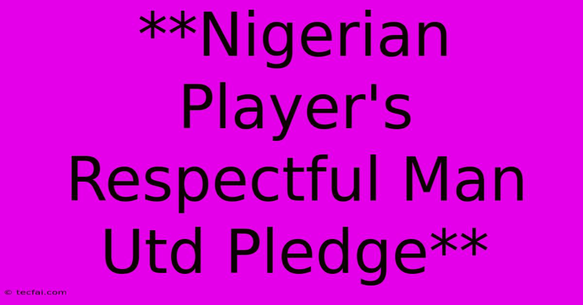 **Nigerian Player's Respectful Man Utd Pledge**