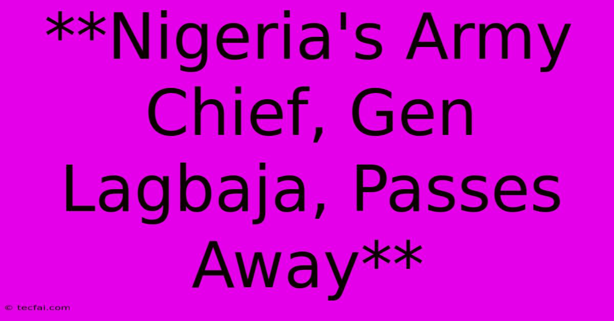 **Nigeria's Army Chief, Gen Lagbaja, Passes Away**