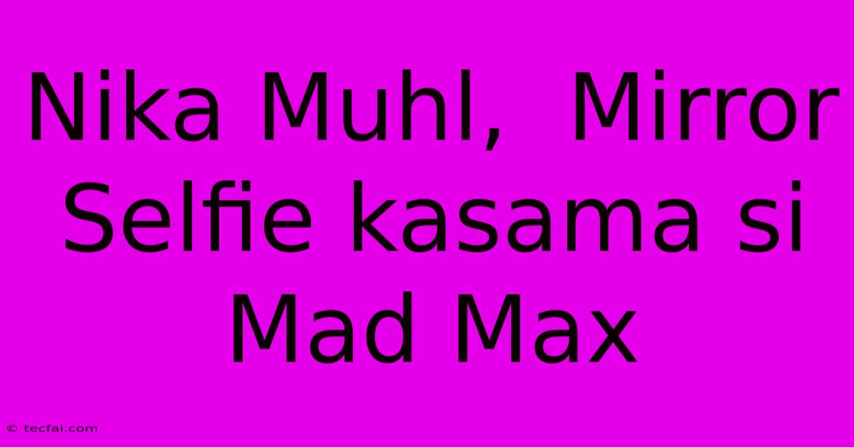 Nika Muhl,  Mirror Selfie Kasama Si Mad Max