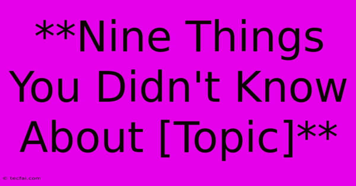 **Nine Things You Didn't Know About [Topic]**