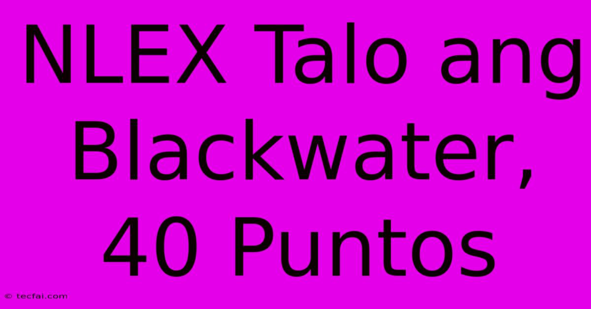 NLEX Talo Ang Blackwater, 40 Puntos