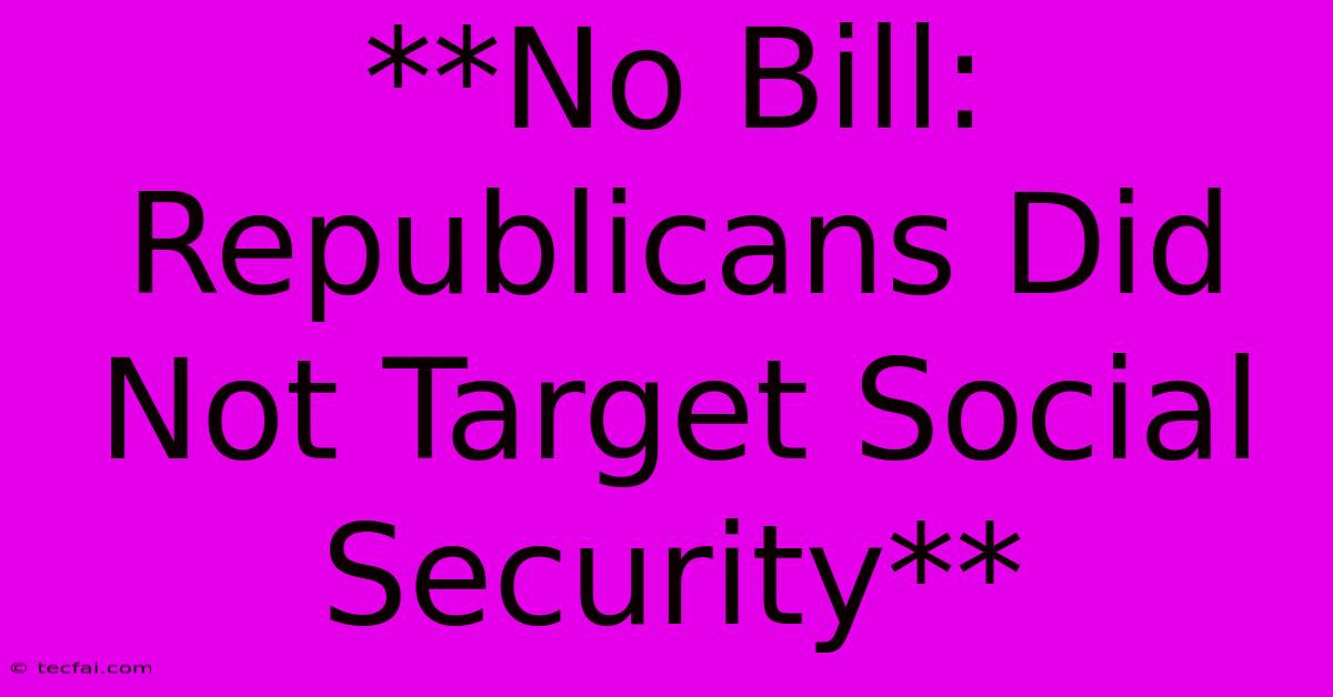 **No Bill: Republicans Did Not Target Social Security** 