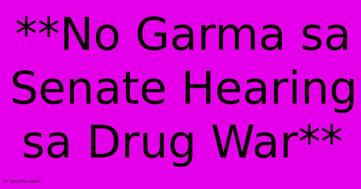 **No Garma Sa Senate Hearing Sa Drug War**