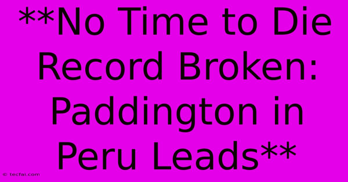 **No Time To Die Record Broken: Paddington In Peru Leads** 