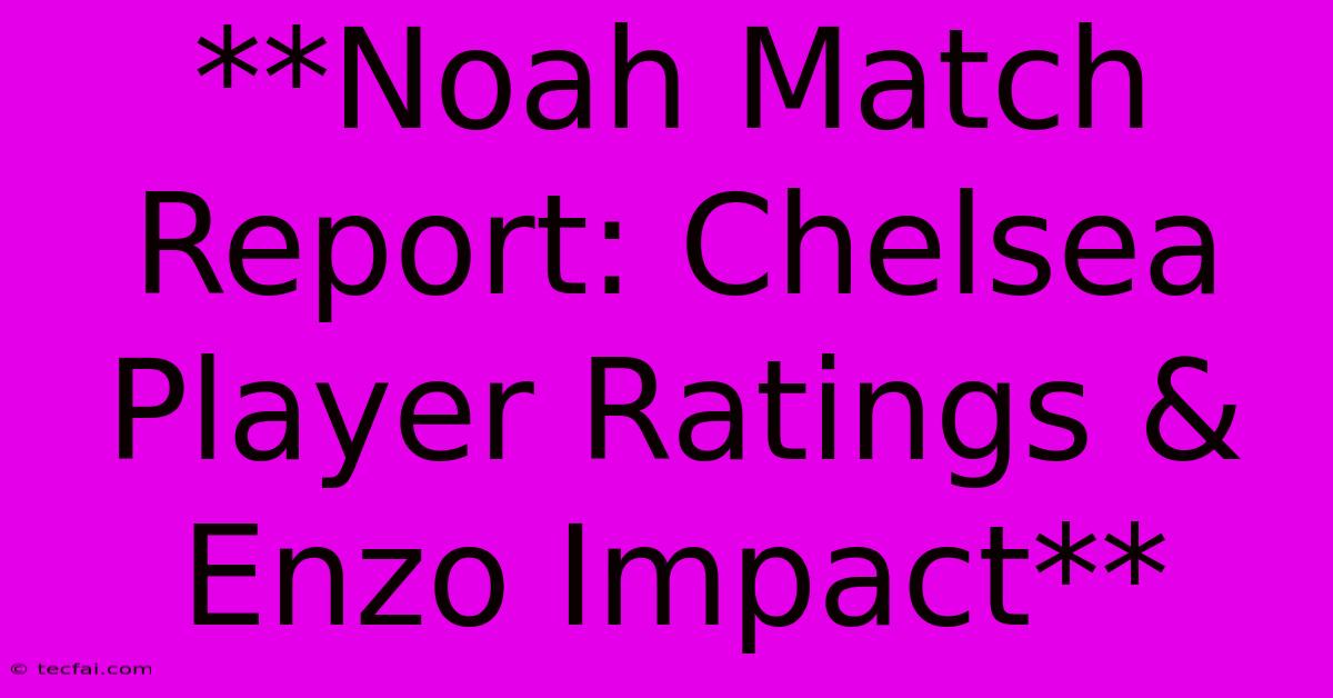 **Noah Match Report: Chelsea Player Ratings & Enzo Impact** 