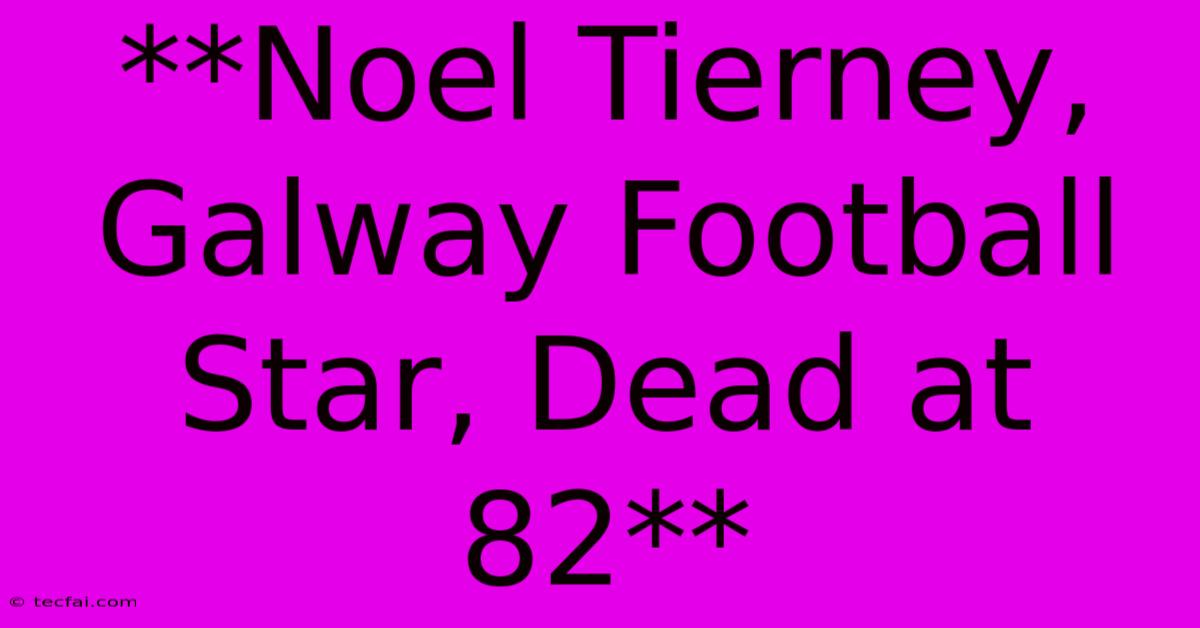 **Noel Tierney, Galway Football Star, Dead At 82**