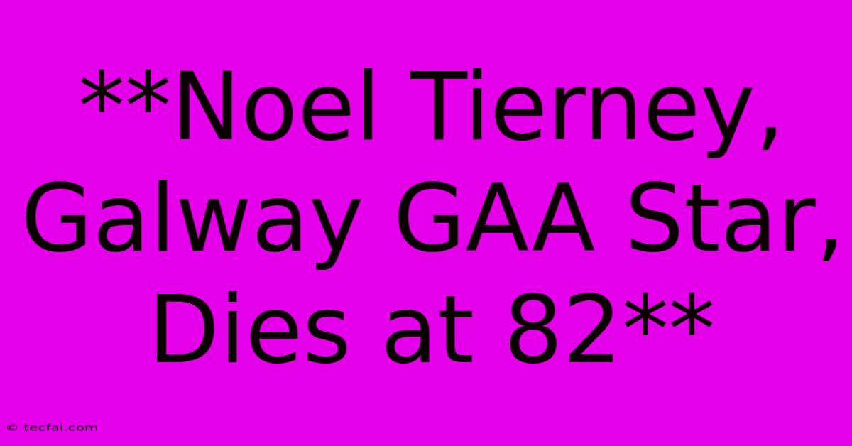 **Noel Tierney, Galway GAA Star, Dies At 82**