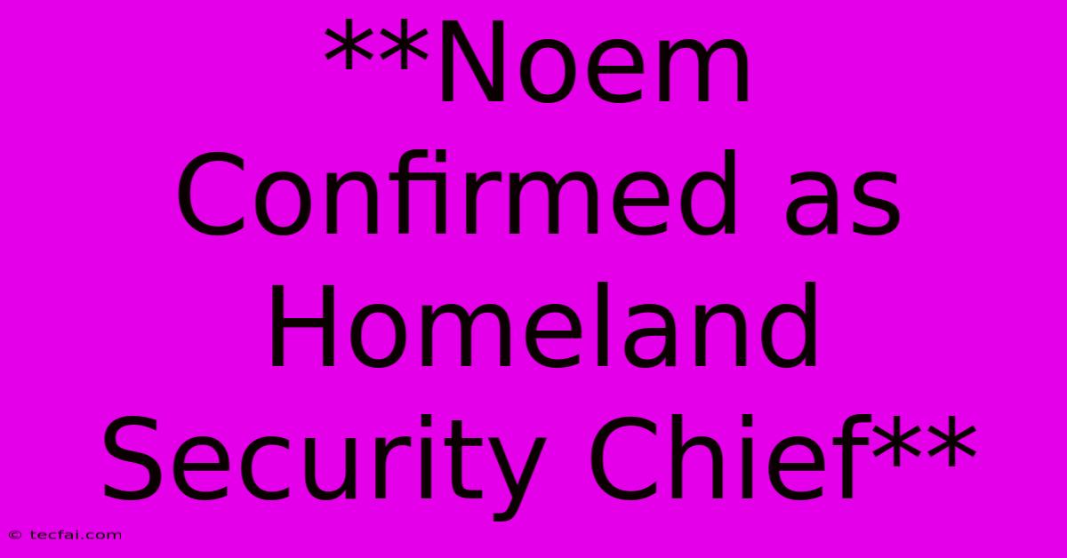 **Noem Confirmed As Homeland Security Chief**