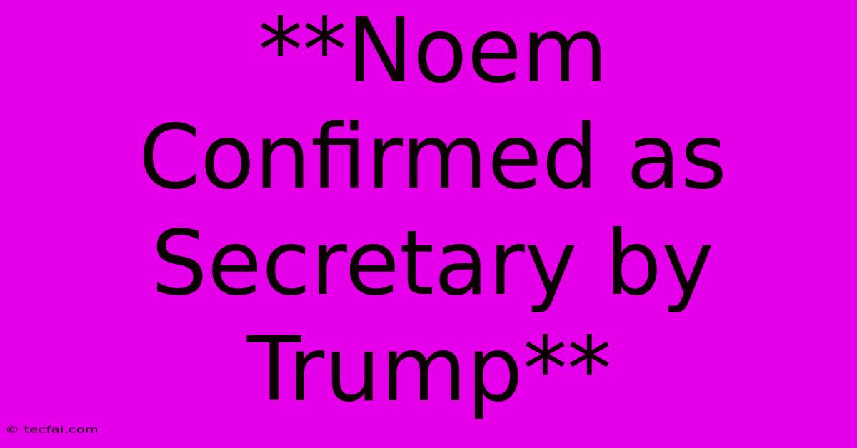 **Noem Confirmed As Secretary By Trump**