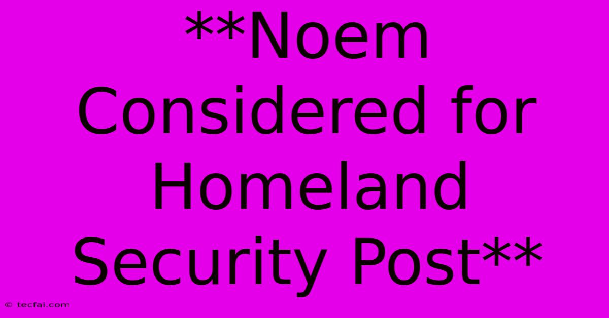 **Noem Considered For Homeland Security Post** 