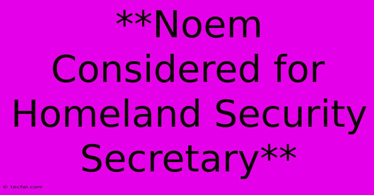 **Noem Considered For Homeland Security Secretary** 