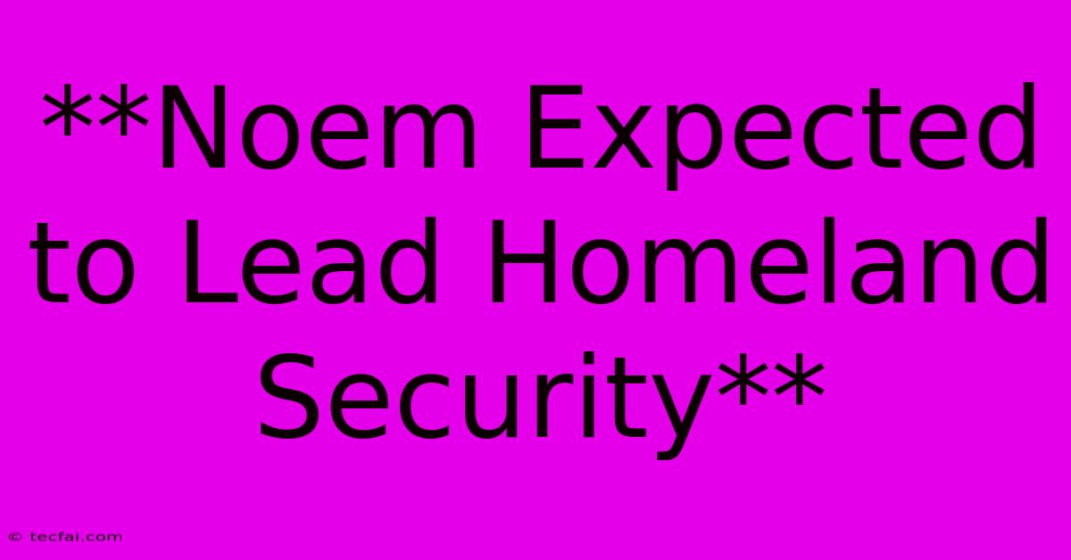 **Noem Expected To Lead Homeland Security**