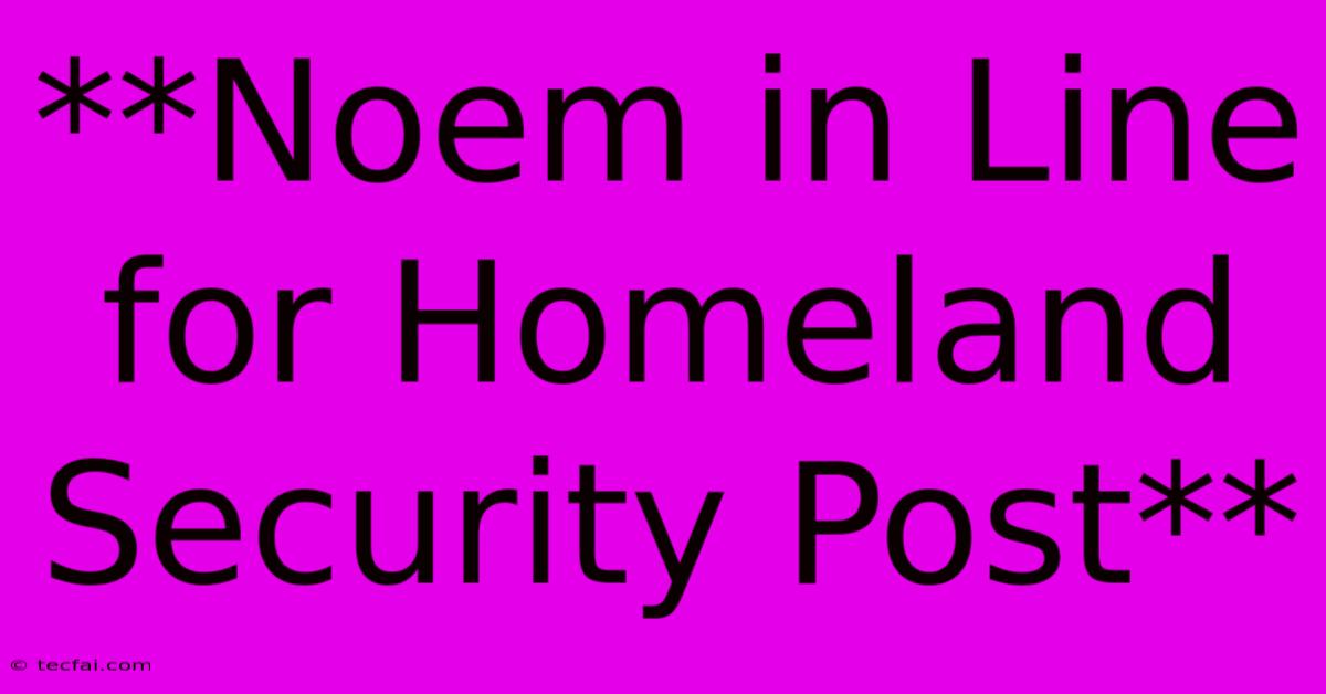 **Noem In Line For Homeland Security Post**