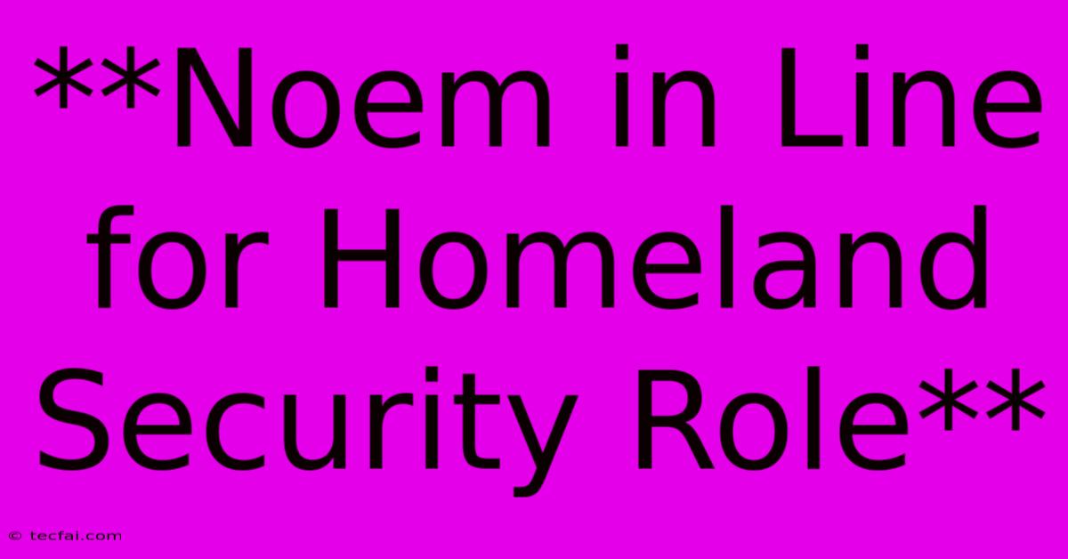 **Noem In Line For Homeland Security Role** 