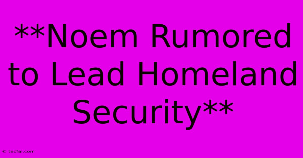 **Noem Rumored To Lead Homeland Security**