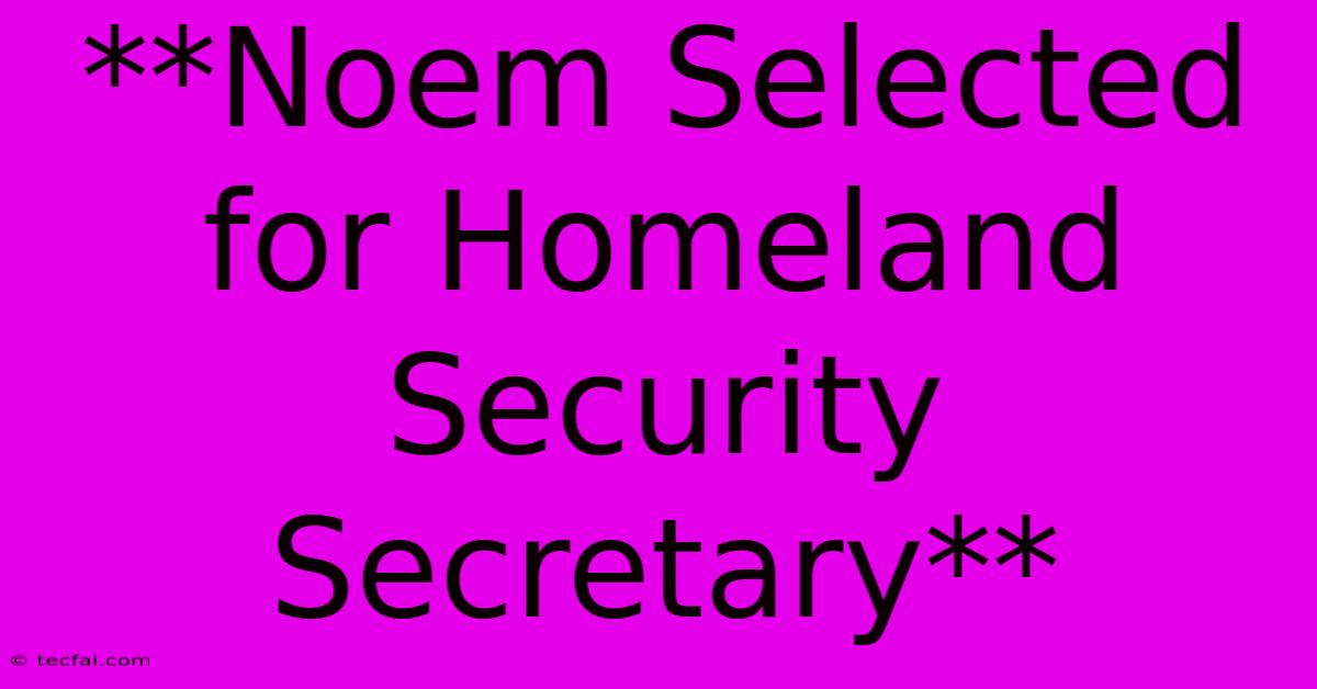 **Noem Selected For Homeland Security Secretary** 