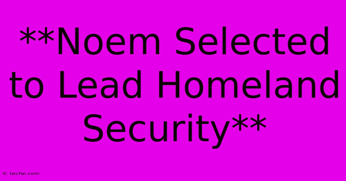 **Noem Selected To Lead Homeland Security**