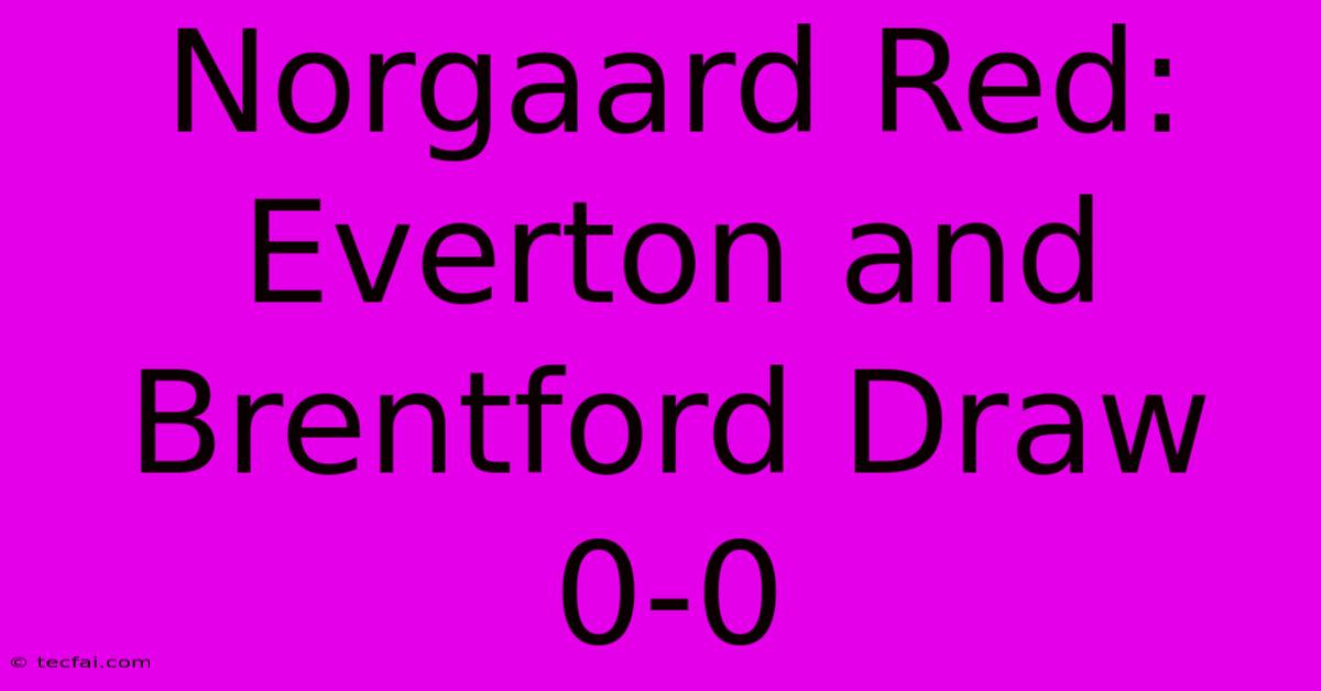 Norgaard Red: Everton And Brentford Draw 0-0