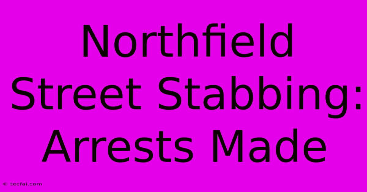 Northfield Street Stabbing: Arrests Made